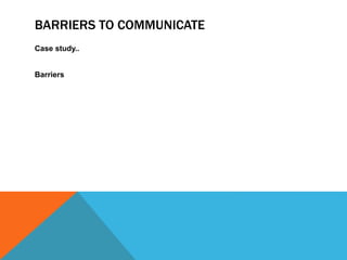 BARRIERS TO COMMUNICATE
Case study..
Barriers
 