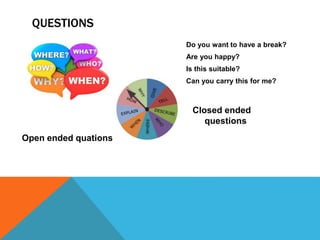 QUESTIONS
Do you want to have a break?
Are you happy?
Is this suitable?
Can you carry this for me?
Closed ended
questions
Open ended quations
 