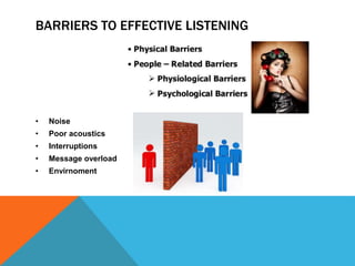 BARRIERS TO EFFECTIVE LISTENING
• Noise
• Poor acoustics
• Interruptions
• Message overload
• Envirnoment
 
