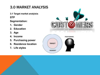 3.0 MARKET ANALYSIS
3.1 Target market analyisis
STP
Segmentation:
1. Gender
2. Education
3. Age
4. Income
5. Purchasing power
6. Residence location
7. Life styles
 