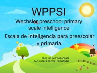 WPPSI
Wechsler preschool primary
scale intelligence
Escala de inteligencia para preescolar
y primaria.
PROF: LIC. MIRYAM ACOSTA
BACHILLERES: CECERE, DORIANNNA
 