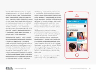 13Publicidade Nativa Como funciona a publicidade nativa
O Estúdio ABC também desenvolveu um projeto
para Petrobras em que um conjunto de nativas foi
veiculada nas revistas Exame, Superinteressante e
Quatro Rodas e nos sites Exame.com. Super.com,
HuffPo, MdeMulher e Quatro Rodas.com. O objetivo
era cobrir pautas relacionadas ao desenvolvimento
das cidades, energia e meio ambiente, mobilidade
urbana, biodiversidade, tecnologia, inovação e
olifestyle sustentável por meio de reportagens,
infográficos, vídeos, quizzes e listas. Ao todo, foram
produzidas 27 nativas – entre impressas e online –
e 20 posts para o Twitter para os textos online. O
resultado bateu 1 milhão de pageviews.
Diferentemente de Abril e UOL, outros publishers
têm estruturas específicas apenas para intermediar
o contato com os anunciantes e distribuem a
criação do conteúdo produzido internamente entre
as suas próprias áreas editoriais. É o que ocorre na
Televisa, do México, por exemplo. A empresa tem
um time dedicado a apresentação de propostas
de conteúdo comercial, sejam elas nativas ou
quaisquer outras formas de marketing de conteúdo.
“Na execução, para qualquer projeto que necessita
de desenvolvimento de conteúdo para uma marca,
nós usamos as equipes editoriais e de produção
de vídeo que já geram conteúdo para nossos sites
e, eventualmente, terceirizamos alguma parte do
projeto ou alguns projetos inteiros de acordo como
volume de trabalho e as especialidades das equipes”,
afirma Clara Méndez, diretora de marketing e vendas
da Televisa. Um exemplo do trabalho desenvolvido
pela Televisa é o site criado para Unilever sobre
cuidados com cabelo, que reúne textos, vídeos e
tutoriais sobre o assunto com patrocínio da marca.
Não Globo.com, os projetos de especiais
publicitários são estruturados para cada cliente.
O conteúdo apresentado no formato native pode
vir pronto do anunciante, passando por uma
avaliação editorial, ou pode ser elaborado pela
equipe comercial e aprovado com o cliente. Entre
as iniciativas do portal nesta linha, estão a “Somos
Todos Cervejeiros”, que, no dia em que o native ad
foi veiculado, foi responsável por cerca de 40% das
visitas ao especial. Outros exemplos incluem os
projetos “Além das Pistas”, “ZAP Imóveis”, “Academia
da Carne” e “Seu Cabelo do Seu Lado com Seda”,
entre outros.
De forma geral, projetos dessa natureza são feitos
de forma “tailor made”, como define Messias.
 