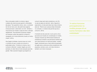 16Publicidade Nativa publicidade nativa no mobile
Para a veiculação mobile, no entanto, alguns
cuidados são essenciais para garantir a efetividade
das peças. “Nos aparelhos menos, claro, o conteúdo
tem de ser mais curto, não pode haver páginas
imensas de texto”, alerta Karen, do UOL. Também o
visual precisa ser simples e capaz de atrair a atenção
rapidamente. “Normalmente as pessoas chegam
via Facebook, então não podemos complicar a
navegação com muitos elementos visuais ou muitos
cliques”, afirma.
Para Zagatti, da Adobe, é preciso levar em conta
o contexto em que o usuário vai consumir a
publicidade nativa. “A história é a mesma, mas o
contexto é diferente”, ressalta. Zagatti usa como
exemplo um vídeo feito em alta resolução para tela
grande. “Não é possível imaginar que alguém vai
consumir algo assim pelo smartphone, com 3G,
na sala de espera do dentista”, alerta. Segundo o
especialista, um descuido desse tipo mata a história
pela raiz. “Mesmo que a pessoa esteja interessada
no conteúdo, o contexto não permite que ela o
consuma”, afirma.
O tamanho da tela, para ele, é outro ponto crítico
que precisa ser levado em consideração no mobile.
“Estudos mostram que 78% da base brasileira de
smartphone é Android, mas precisamos lembrar que
nem todo Android é um Samsung Galaxy”, ressalta
Zagatti, lembrando que a maior parte da população
da região latino-americana utiliza smartphones mais
populares, de baixo custo, com telas menores e
também com menor resolução. ●
“A nativa funciona
principalmente no
mobile porque ali os
outros formatos não têm
visibilidade”
 