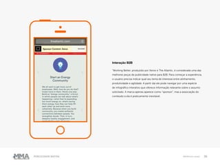 30Publicidade Nativa Melhores cases
Interação B2B
“Working Better, produzido por Xerox e The Atlantic, é considerada uma das
melhores peças de publicidade native para B2B. Para começar a experiência,
o usuário precisa indicar qual seu tema de interesse entre alinhamento,
produtividade e agilidade. A partir daí ele pode navegar por uma espécie
de infográfico interativo que oferece informação relevante sobre o assunto
solicitado. A marca apenas aparece como “sponsor”, mas a associação do
conteúdo a ela é praticamente inevitável.
 