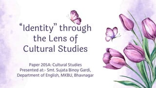 “Identity” through
the Lens of
Cultural Studies
Paper 205A: Cultural Studies
Presented at:- Smt. Sujata Binoy Gardi,
Department of English, MKBU, Bhavnagar
 