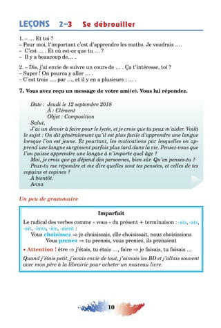 10
LEÇONS 2–3 Se débrouiller
1 oi
our moi l’impor an c’es d’apprendre les ma s e voudrais
’es o es ce ue u
l a eaucoup de
is ’ai envie de suivre un cours de a ’in éresse oi
uper n pourra aller
’es rois par e il en a plusieurs
( )
Un peu de grammaire
e radical des ver es comme vous du présen erminaison ais ais
ai ions ie aien
ous e c oisissais elle c oisissai nous c oisissions
ous u prenais vous prenie ils prenaien
re ’é ais u é ais aire e aisais u aisais
 