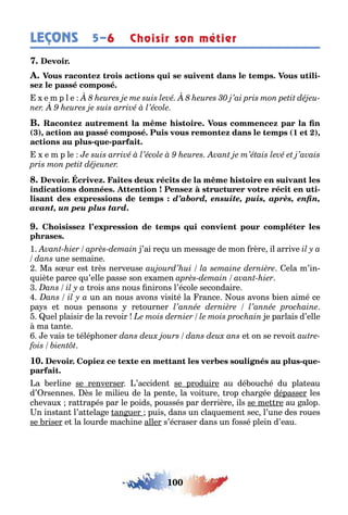 100
LEÇONS Choisir son métier5–6
-
e m p l e
( ), (1 ),
- -
e m p le
-
d’abord, ensuite, puis, après, enfin,
avant, un peu plus tard.
1 ’ai re u un messa e de mon rère il arrive
une semaine
Ma s ur es rès nerveuse ela m’in-
uiè e parce u’elle passe son e amen
rois ans nous nirons l’école secondaire
un an nous avons visi é la rance ous avons ien aimé ce
pa s e nous pensons re ourner
uel plaisir de la revoir e parlais d’elle
ma an e
e vais e élép oner e on se revoi
10. - -
a erline se renverser ’acciden se produire au dé ouc é du pla eau
d’ rsennes ès le milieu de la pen e la voi ure rop c ar ée dépasser les
c evau ra rapés par le poids poussés par derrière ils se me re au alop
n ins an l’a ela e an uer puis dans un cla uemen sec l’une des roues
se riser e la lourde mac ine aller s’écraser dans un ossé plein d’eau
 