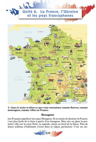113
LEÇONS 3–4 Se débrouiller
1 ,
,
es ran ais appellen leur pa s e a one i on essaie de dessiner la rance
c’es plus acile de le aire par ir d’un e a one ien s r on place la pre
mière ville sur la car e aris la capi ale si uée au ord de la eine lus de
dou e millions d’ a i an s viven dans la ré ion parisienne ’es un cin
Unité 6. La France, I’Ukraine
et les pays francophones
 