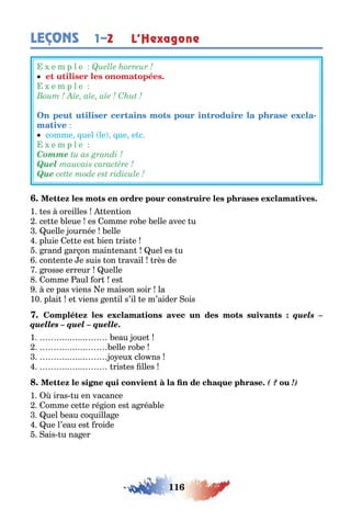116
LEÇONS 1–2 L’Hexagone
e m p l e
e m p l e
-
comme uel le ue e c
e m p l e
Comme
Quel
Que
1 es oreilles en ion
ce e leue es omme ro e elle avec u
uelle ournée elle
pluie e e es ien ris e
rand ar on main enan uel es u
con en e e suis on ravail rès de
rosse erreur uelle
omme aul or es
ce pas viens e maison soir la
10 plai e viens en il s’il e m’aider ois
quels –
quelles – quel – quelle.
1 eau oue
elle ro e
o eu clo ns
ris es lles
( ? !)
1 iras u en vacance
omme ce e ré ion es a réa le
uel eau co uilla e
ue l’eau es roide
ais u na er
 