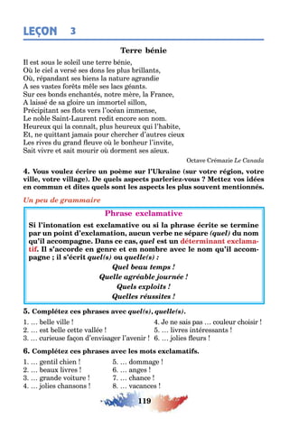119
3LEÇON
l es sous le soleil une erre énie
le ciel a versé ses dons les plus rillan s
répandan ses iens la na ure a randie
ses vas es or s m le ses lacs éan s
ur ces onds enc an és no re mère la rance
laissé de sa loire un immor el sillon
récipi an ses o s vers l’océan immense
e no le ain auren redi encore son nom
eureu ui la conna plus eureu ui l’ a i e
ne ui an amais pour c erc er d’au res cieu
es rives du rand euve o le on eur l’invi e
ai vivre e sai mourir o dormen ses a eu
c ave réma ie
( ,
, ) -
Un peu de grammaire
, (quel)
, quel -
-
quel(s) quelle(s) :
Quel beau temps !
Quelle agréable journée !
Quels exploits !
Quelles réussites !
quel(s), quelle(s).
1 elle ville e ne sais pas couleur c oisir
es elle ce e vallée livres in éressan s
curieuse a on d’envisa er l’avenir olies eurs
1 en il c ien domma e
eau livres an es
rande voi ure c ance
olies c ansons vacances
 