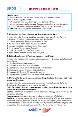 132
1LEÇON Regards dans le futur
sont
qui
qui
l n’ a amais d’élision du pronom
qui.
e m p l e
1 l por e une valise
u répares la micro onde
ls conduisen une voi ure
l a uel u’un
l ai un ravail
ous vivons dans un s udio
qui.
e m p l e
1 a lle es ma lle
’en an a mal au den s
es voi ures polluen l’a mosp ère
’ac eur oue rès ien
es ens déran en les au res
e pro esseur es un on spécialis e
,
e m p l e
, -
-
.
 