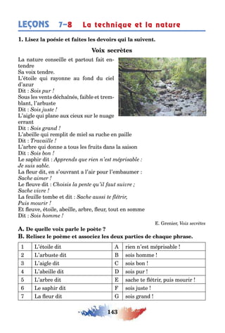 143
LEÇONS La technique et la nature7–8
1
a na ure conseille e par ou ai en-
endre
a voi endre
’é oile ui ra onne au ond du ciel
d’a ur
i
ous les ven s déc a nés ai le e rem-
lan l’ar us e
i
’ai le ui plane au cieu sur le nua e
erran
i
’a eille ui rempli de miel sa ruc e en paille
i
’ar re ui donne а ous les rui s dans la saison
i
e sap ir di
a eur di en s’ouvran а l’air pour l’em aumer
e euve di
a euille om e e di
euve é oile a eille ar re eur ou en somme
i
renier
1 ’é oile di A rien n’es méprisa le
2 ’ar us e di B sois omme
3 ’ai le di C sois on
4 ’a eille di D sois pur
5 ’ar re di E sac e e é rir puis mourir
6 e sap ir di sois us e
a eur di G sois rand
 