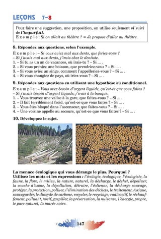 147
LEÇONS 7–8
our aire une su es ion une proposi ion on u ilise seulemen si suivi
de l’imparfait.
e m p l e
,
e m p l e
1 i u as un an de vacances o irais u i
i vous prenie une oisson ue prendrie vous i
i vous avie un sin e commen l’appellerie vous i
i vous c an ie de pa s o irie vous i
e m p l e
1 ous rouve une valise la are ue ai es vous i
l ai erri lemen roid u’es ce ue vous ai es i
ous es lo ué dans l’ascenseur ue ai es vous i
ne voisine appelle au secours u’es ce ue vous ai es i
10.
:
 