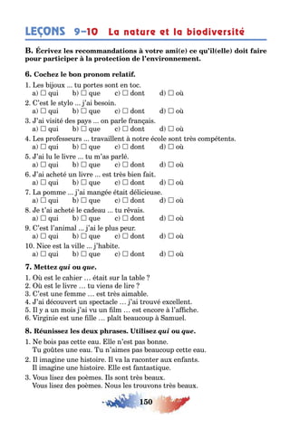 150
LEÇONS 9–10 La nature et la biodiversité
( ) ( )
1 es i ou u por es son en oc
a  ui  ue c  don d  o
’es le s lo ’ai esoin
a  ui  ue c  don d  o
’ai visi é des pa s on parle ran ais
a  ui  ue c  don d  o
es pro esseurs ravaillen no re école son rès compé en s
a  ui  ue c  don d  o
’ai lu le livre u m’as parlé
a  ui  ue c  don d  o
’ai ac e é un livre es rès ien ai
a  ui  ue c  don d  o
a pomme ’ai man ée é ai délicieuse
a  ui  ue c  don d  o
e ’ai ac e é le cadeau u r vais
a  ui  ue c  don d  o
’es l’animal ’ai le plus peur
a  ui  ue c  don d  o
10 ice es la ville ’ a i e
a  ui  ue c  don d  o
qui que.
1 es le ca ier é ai sur la a le
es le livre u viens de lire
’es une emme es rès aima le
’ai découver un spec acle ’ai rouvé e cellen
l a un mois ’ai vu un lm es encore l’a c e
ir inie es une lle pla eaucoup amuel
qui que.
1 e ois pas ce e eau lle n’es pas onne
u o es une eau u n’aimes pas eaucoup ce e eau
l ima ine une is oire l va la racon er au en an s
l ima ine une is oire lle es an as i ue
ous lise des poèmes ls son rès eau
ous lise des poèmes ous les rouvons rès eau
 