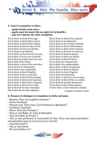 155
1
’ai le droi le droi d’ re lo é
’ai le droi le droi d’ re nourri
’ai le droi le droi d’ re soi né
’ai le droi de dormir dans un li
’ai le droi d’avoir une amille
’ai le droi une iden i é
’ai le droi le droi d’avoir un nom
’ai le droi d’avoir une vie privée
as le droi de ra ner dans les rues
as le droi d’ re a u
as le droi le droi d’ re mal v u
’ai le droi la ci o enne é
’ai le droi une na ionali é
’ai le droi le droi d’é ali é
’ai le droi d’ re en sécuri é
’ai le droi le droi d’ re pro é é
’ai le droi le droi de m’e primer
’ai le droi le droi d’ re respec é
’ai le droi le droi d’ re aimé
as le droi de me aire ravailler
as le droi de me aire e ploi er
as le droi le droi d’ re a ressé
’ai le droi une éduca ion
’ai le droi le droi d’ re en endu
’ai le droi le droi d’in orma ion
’ai le droi le droi d’ re reconnu
’ai le droi le droi de m’ins ruire
’ai le droi le droi de penser
’ai le droi le droi au loisirs
’ai le droi le droi de r ver
as le droi la malnu ri ion
as le droi la condamna ion
as le droi le droi d’e clusion
’ai le droi le droi de li er é
’ai le droi le droi d’é ali é
’ai le droi la ra erni é
’ai le droi le droi de vivre en pai
’ai le droi le droi d’ re un en an
’ai le droi de randir doucemen
’ai le droi un our d’ re paren
’es le droi c’es le droi des en an s
omp ine de arim a d
on our ous vous appele commen
ierre uic ard
cuse moi o re nom c’es uic ard ou uic ard
uic ard uic ard
Merci ous es ran ais
on e suis el e e viens de ru elles
ous ravaille en rance
ui e suis pro esseur l’universi é de ice e suis aussi ournalis e
correspondan pour la revue
ous es marié
ui e suis marié
vous a i e o
Unité 8. Moi. Ma famile. Mes amis
 
