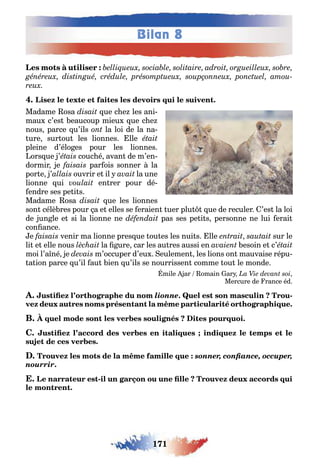 171
Bilan 8
Madame osa ue c e les ani-
mau c’es eaucoup mieu ue c e
nous parce u’ils la loi de la na-
ure sur ou les lionnes lle
pleine d’élo es pour les lionnes
ors ue ’ couc é avan de m’en-
dormir e par ois sonner la
por e ’ ouvrir e il lа une
lionne ui en rer pour dé-
endre ses pe i s
Madame osa ue les lionnes
son célè res pour a e elles se eraien uer plu ue de reculer ’es la loi
de un le e si la lionne ne pas ses pe i s personne ne lui erai
con ance
e venir ma lionne pres ue ou es les nui s lle sur le
li e elle nous la ure car les au res aussi en esoin e c’
moi l’a né e m’occuper d’eu eulemen les lions on mauvaise répu-
a ion parce u’il au ien u’ils se nourrissen comme ou le monde
mile ar omain ar
Mercure de rance éd
lionne -
sonner, confiance, occuper,
nourrir.
-
 