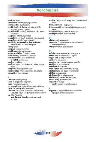 Vocabulaire
189
порі
відчутт враженн
чутливіст
( ) почувати себе
віл но невиму ено
, - значний de кий
свідчит
син л платівка
, - дивний сво рідний
смер вид тан ю
товариство захисту тварин
f овк
піклуватис
стражданн
- недоїданн
f пи ніст розкі
достатн о
достатн о
сер ін
тут відвідувати сайти інтер
нету
надмірна ва а
уловлювати помічати
стежити
T
барабан
відсоток вартіст
f плата податок
f останній випускний клас
f павутина
падати попасти потрапити
попасти на очі
акел
електричний
ліхтар
( ) пробовкнутис виказувати
себе
передача
просвічувати пере л
нути
сум смуток печал
( ) помил тис
U
останній
терміновіст не айніст
невідкладніст
користувач
V
ко тувати бути вартим
f знаменитіст зірка
рослини
не спати
( ) помститис за себе
перевір ти
сліди
навпаки назад
, - переможний
скрипка
віолончел
видимий видний
покликанн
ві ун
слабозорий
Z
переключати телевізійні
про рами дистан ійно
 