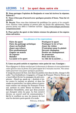 27
LEÇONS Le sport dans notre vie1–2
-
-
ous vous es in éressé du pro lème
crive vo re opinion e prene par au orum des adolescen s ous
pouve écrire vos idées l’adresse suivan p colle es ne orum
compe i ion ml
-
’ima e du oueur de oo ou dans les am es rien dans la e c an e elle
en n es oo alleurs s’en a en l’ima e du ran ais ierr enr ui
a lancé dé u évrier la campa ne de pu euro-
péenne and up spea up des inée lu -
er con re le racisme en énéral e dans les
s ades en par iculier es spo s so res e percu-
an s comme une a a ue du ran ais d’ rse-
nal me en en scène enr lui m me e le
résilien onaldin o ainsi ue deu oueurs
ui c an en selon les pa s e oo serai il
devenu un nouvel ou il de communica ion
u’ils le veuillen ou non les oueurs de oo
son les derniers por e parole la mode
1 évrier
 