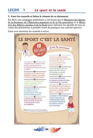 36
LEÇON Le sport et la santé5
1
n 01 une campa ne pu lici aire a é é lancée par le Minis ère des por s
de la eunesse de l’ duca ion populaire e de la ie associa ive e le Minis-
ère des aires sociales e de la an é pour in ormer les spor i s de ous ni-
veau des précau ions prendre avan de pra i uer une ac ivi é spor ive
ise avec a en ion les conseils suivre
 