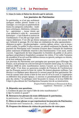 47
LEÇONS 3–4 Le Patrimoine
1
e pa rimoine ce n’es pas seulemen
uel ues vieilles pierres livrées la
nos al ie ce n’es pas un pa c or de
ou es les ca é ories cul urelles radi-
ions ar is i ues li éraires culinaires
e pa rimoine erme récen ui
s’es su s i ué celui de monumen
is ori ue c’es d’a ord e sur ou de
l’arc i ec ure ’es elle ui ré i no re
espace séden aire ’es elle ui donne naissance au villes c’es au our d’elle
ui s’ar icule le pa sa e c’es dans ses réalisa ions les plus spec aculaires
c eau ou opéra les plus par a ées mairies é lises usines ue se recon-
na le pu lic e pu lic le plus souven en admire seulemen les a ades es
ournées du a rimoine son l’occasion d’en rer dans l’in imi é de nom reu
palais na ionau d’ a i ude réservés des onc ionnaires ’es aussi moins
souven l’oppor uni é de aire dispara re la ron ière du pu lic e du privé
uel ues proprié aires ospi aliers accep an les visi es ’es en n l’occasion
de considérer d’un il neu des édi ces connus ou i norés an i ues ou récen s
e de leur redonner leur sens
es ournées du a rimoine son par a ées par uaran e pa s d’ urope n
rance o le principe en a é é inven é par le minis re ac an il a ans
l’édi ion 0 0 de ce e mani es a ion me ra l’accen sur le pa rimoine du
e siècle ’es donc un panorama comple de l’ is oire de l’arc i ec ure
ue les ran ais auron le loisir de visi er ls é aien plusieurs millions l’an
dernier se déplacer pour découvrir le versan passé de leur pa rimoine e-
ron ils au an ce e année aire le lien avec le vi e le neu s’approprier
en dé ni ive leur propre épo ue si souven e parado alemen dé es ée de-
puis des siècles e o i ue vien ousculer le roman e la our i el u
l’o e le plus dé es é de l’in elli en sia ran aise lors de sa cons ruc ion
’après rédéric delmann e mmanuel de ou
supplémen a rimoine
1 om ien de pa s on repris l’idée de ce e mani es a ion
ui l’a ini iée e uand
 