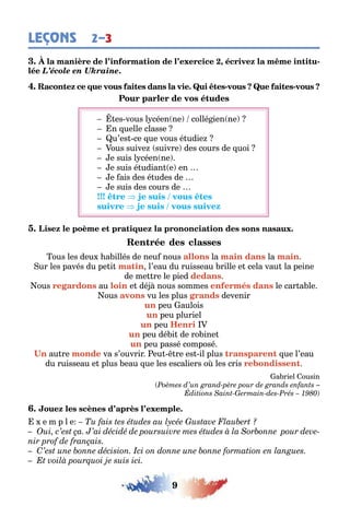 9
LEÇONS 2–3
, -
L’école en Ukraine.
- -
es vous l céen ne collé ien ne
n uelle classe
u’es ce ue vous é udie
ous suive suivre des cours de uoi
e suis l céen ne
e suis é udian e en
e ais des é udes de
e suis des cours de
ous les deu a illés de neu nous la la
ur les pavés du pe i l’eau du ruisseau rille e cela vau la peine
de me re le pied
ous au e dé nous sommes le car a le
ous vu les plus devenir
peu aulois
peu pluriel
peu
peu dé i de ro ine
peu passé composé
au re va s’ouvrir eu re es il plus ue l’eau
du ruisseau e plus eau ue les escaliers o les cris
a riel ousin
(
e m p l e
 