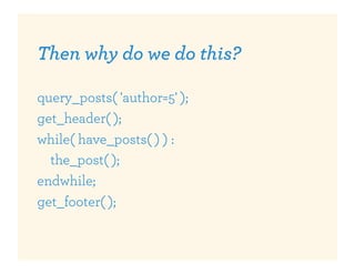 Then why do we do this?

query_posts( 'author=5' );
get_header( );
while( have_posts( ) ) :
  the_post( );
endwhile;
get_footer( );
 