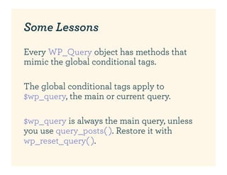 Some Lessons
Every WP_Query object has methods that
mimic the global conditional tags.

The global conditional tags apply ...
