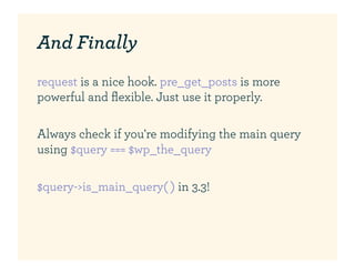 And Finally
request is a nice hook. pre_get_posts is more
powerful and ﬂexible. Just use it properly.

Always check if you're modifying the main query
using $query === $wp_the_query

$query->is_main_query( ) in 3.3!
 
