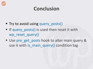 Conclusion

 Try to avoid using query_posts()
 If query_posts() is used then reset it with
  wp_reset_query()
 Use pre_get_posts hook to alter main query &
  use it with is_main_query() condition tag
 