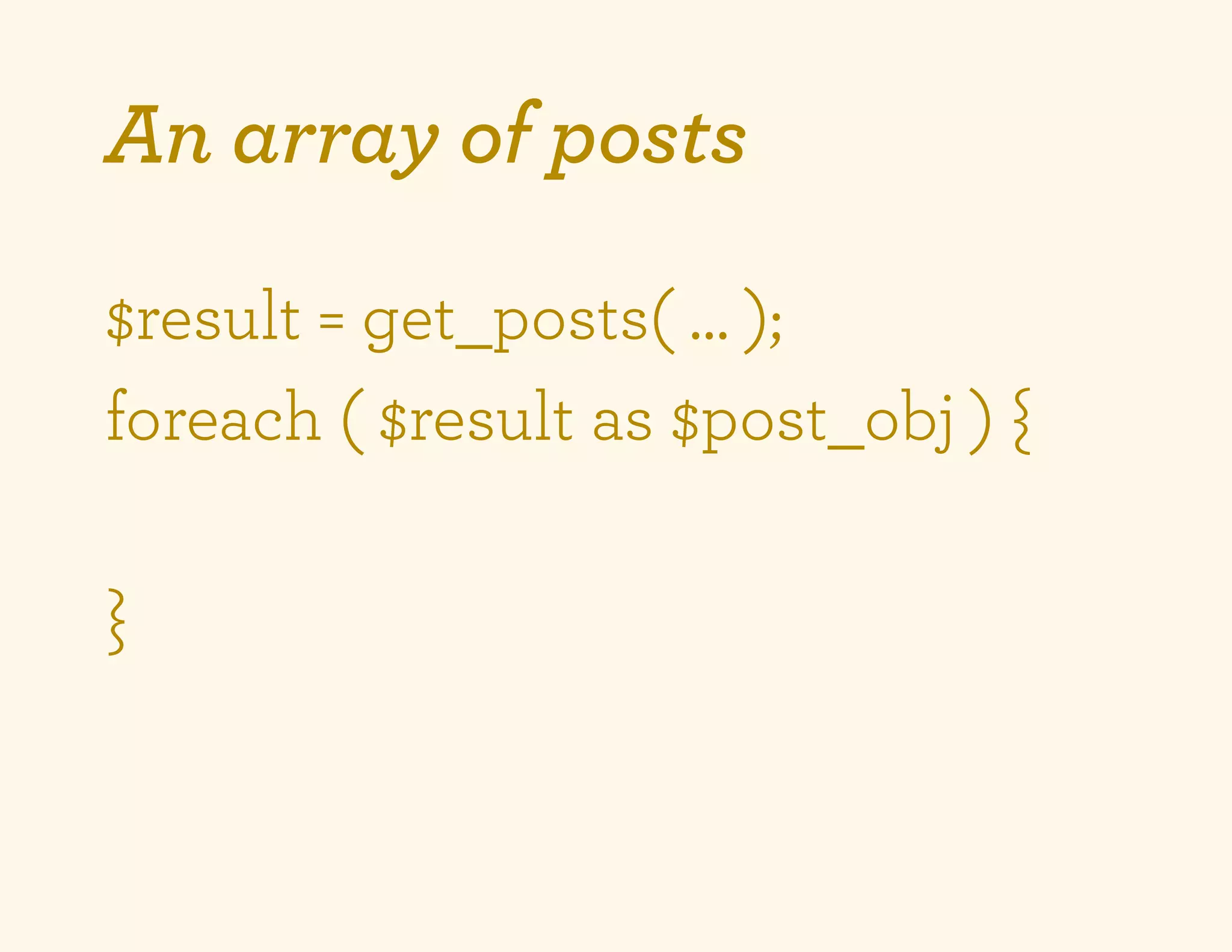 An array of posts

$result = get_posts( … );
foreach ( $result as $post_obj ) {

}
 
