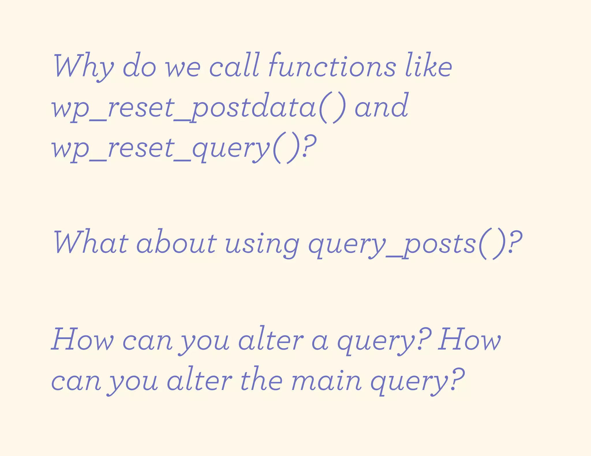 Why do we call functions like
wp_reset_postdata( ) and
wp_reset_query( )?

What about using query_posts( )?

How can you alter a query? How
can you alter the main query?
 