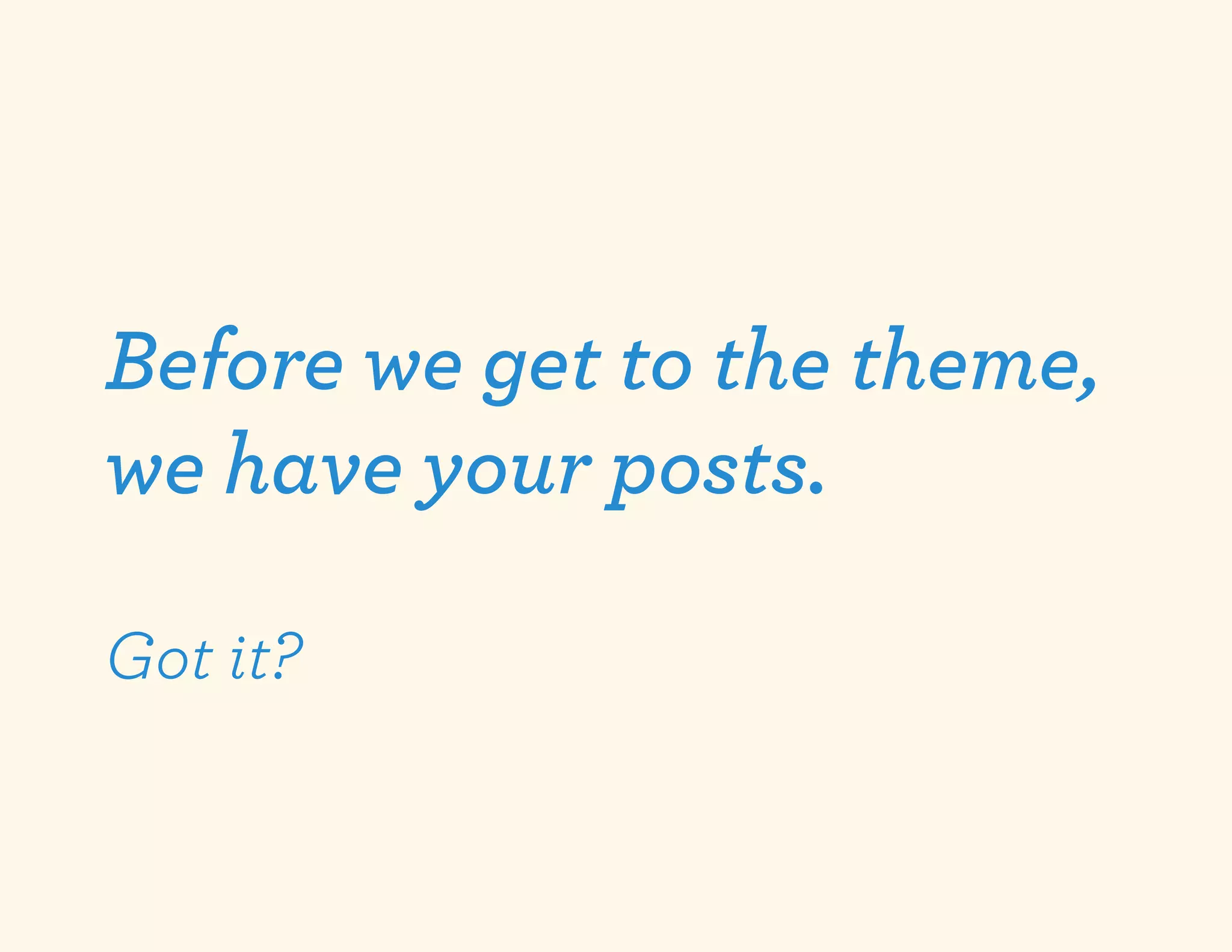 Before we get to the theme,
we have your posts.

Got it?
 