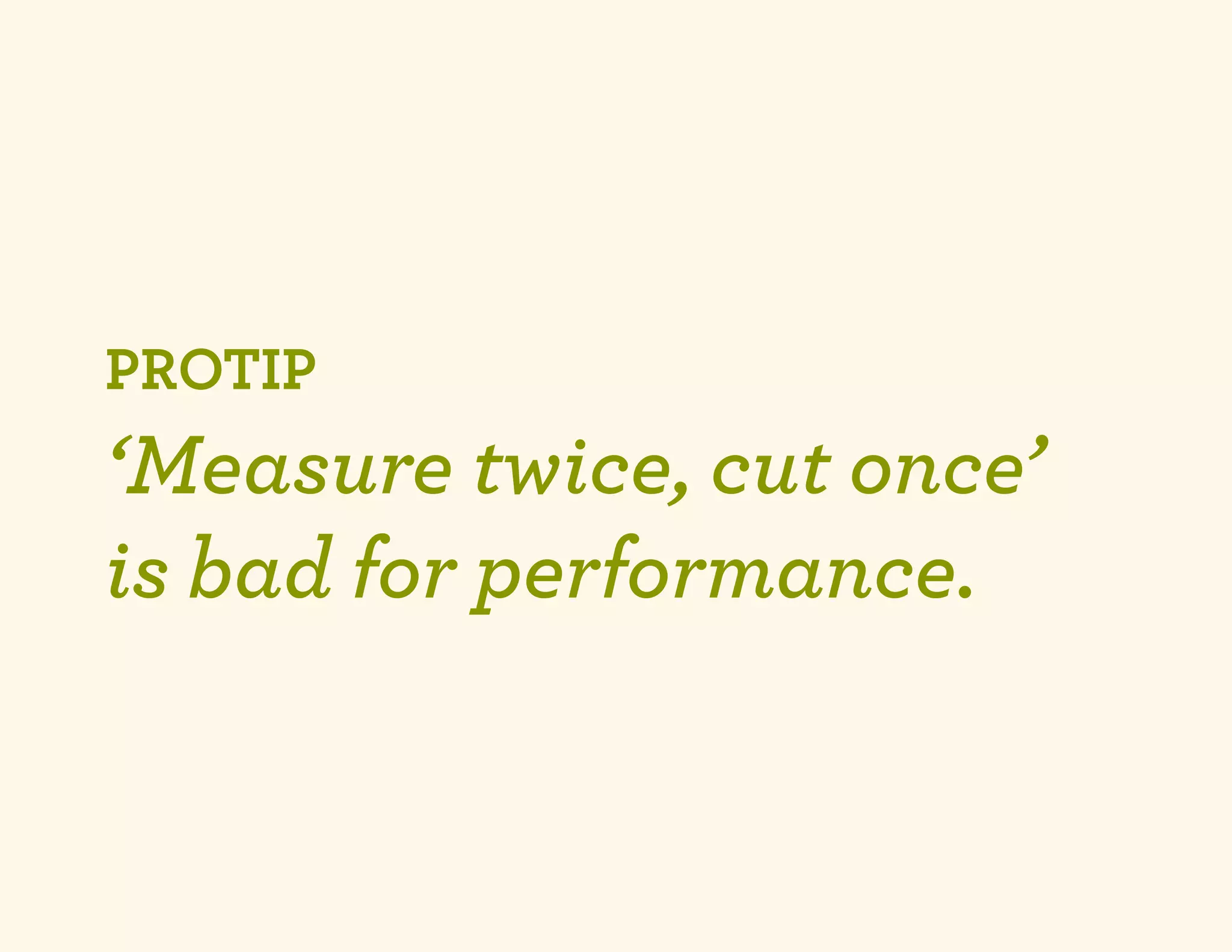 PROTIP
‘Measure twice, cut once’
is bad for performance.
 