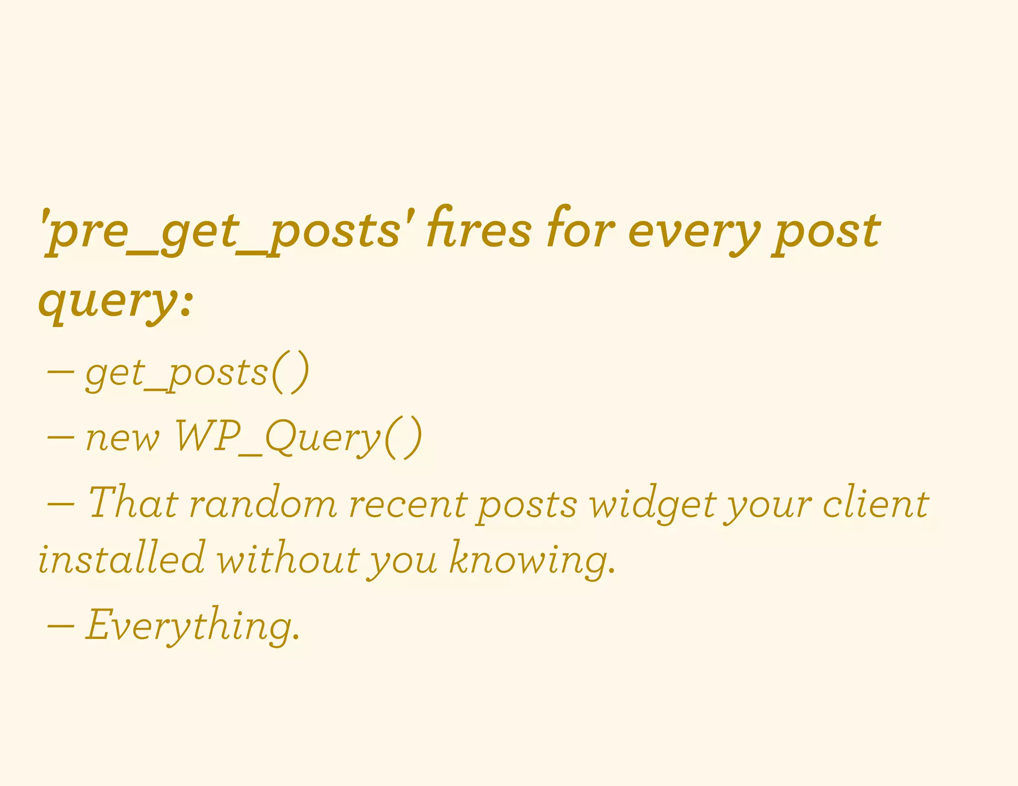 'pre_get_posts' ﬁres for every post
query:
 — get_posts( )
 — new WP_Query( )
 — That random recent posts widget your client
installed without you knowing.
 — Everything.
 