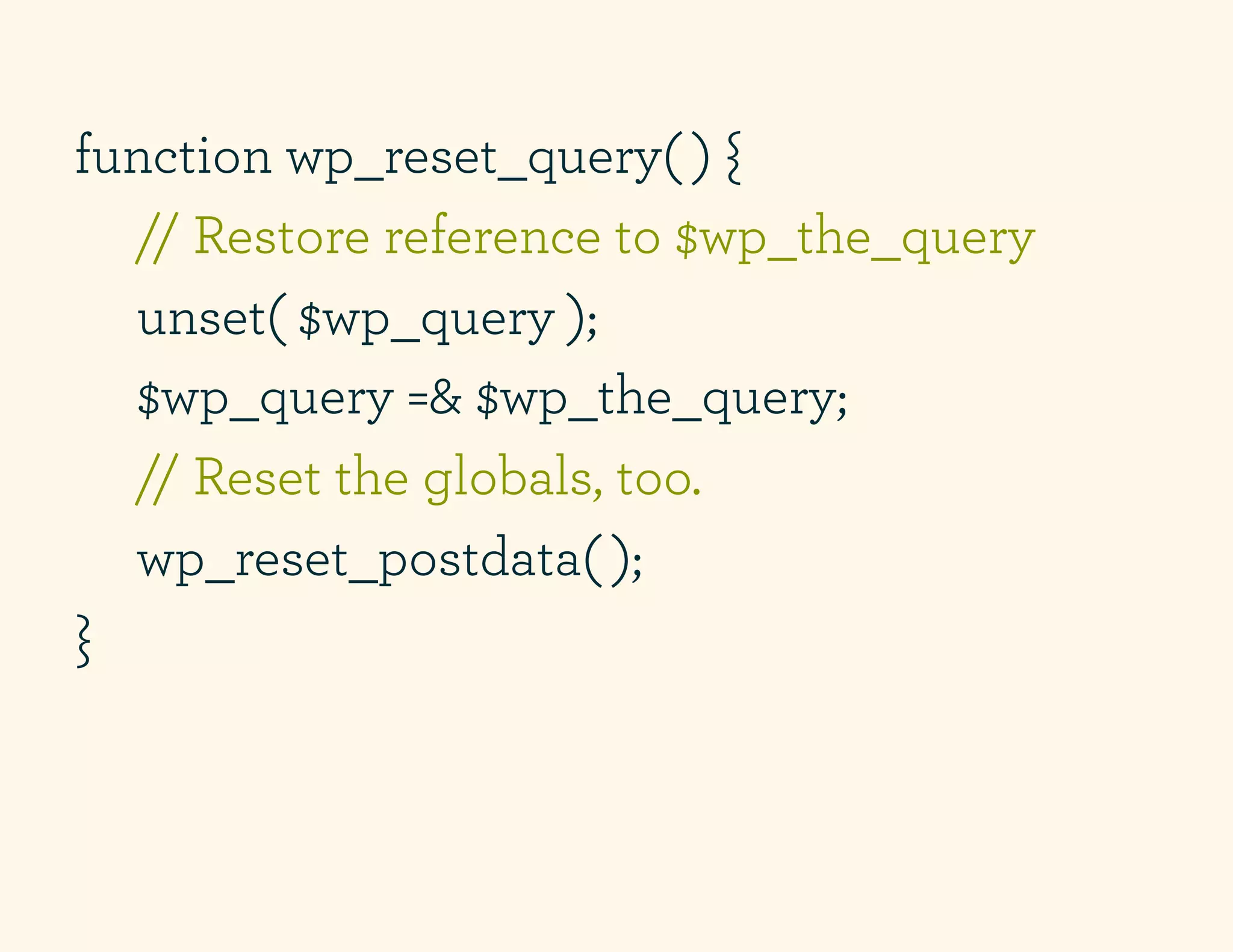 function wp_reset_query( ) {
  // Restore reference to $wp_the_query
  unset( $wp_query );
  $wp_query =& $wp_the_query;
  // Reset the globals, too.
  wp_reset_postdata( );
}
 