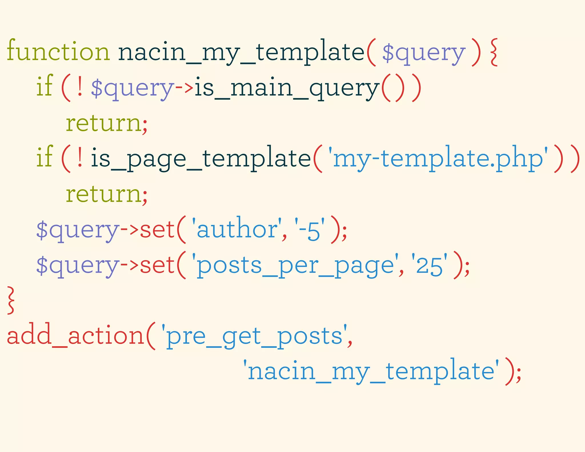 function nacin_my_template( $query ) {
  if ( ! $query->is_main_query( ) )
      return;
  if ( ! is_page_template( 'my-template.php' ) )
      return;
  $query->set( 'author', '-5' );
  $query->set( 'posts_per_page', '25' );
}
add_action( 'pre_get_posts',
                     'nacin_my_template' );
 