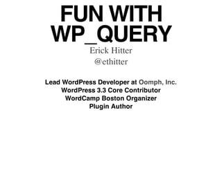 FUN WITH
 WP_QUERY
             Erick Hitter
              @ethitter

Lead WordPress Developer at Oomph, Inc.
     WordPress 3.3 Core Contributor
      WordCamp Boston Organizer
            Plugin Author
 