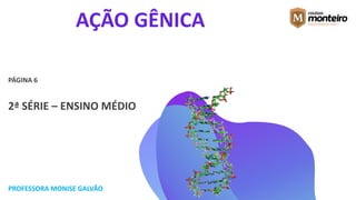 AÇÃO GÊNICA
PÁGINA 6
2ª SÉRIE – ENSINO MÉDIO
PROFESSORA MONISE GALVÃO
 