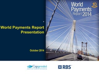 0 
The information contained in this presentation is proprietary. Copyright ©2014 Capgemini. All rights reserved. 
October 2014 
> 
World Payments Report 
Presentation  