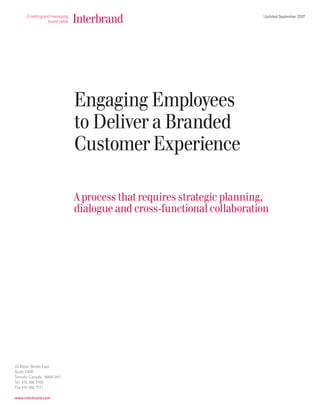 Updated September 2007




                         Engaging Employees
                         to Deliver a Branded
                         Customer Experience

                         A process that requires strategic planning,
                         dialogue and cross-functional collaboration




33 Bloor Street East
Suite 1400
Toronto Canada M4W 3H1
Tel 416 366 7100
Fax 416 366 7711

www.interbrand.com
 