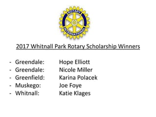 2017 Whitnall Park Rotary Scholarship Winners
- Greendale: Hope Elliott
- Greendale: Nicole Miller
- Greenfield: Karina Polacek
- Muskego: Joe Foye
- Whitnall: Katie Klages
 