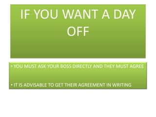 IF YOU WANT A DAY OFF YOU MUST ASK YOUR BOSS DIRECTLY AND THEY MUST AGREE