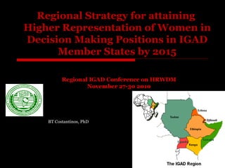 Regional Strategy for attaining  Higher Representation of Women in Decision Making Positions in IGAD Member States by 2015 Regional IGAD Conference on HRWDM November 27-30 2010 BT Costantinos, PhD 