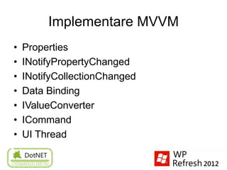 Implementare MVVM
•   Properties
•   INotifyPropertyChanged
•   INotifyCollectionChanged
•   Data Binding
•   IValueConverter
•   ICommand
•   UI Thread
 