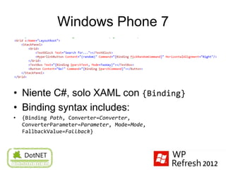 Windows Phone 7




• Niente C#, solo XAML con {Binding}
• Binding syntax includes:
•   {Binding Path, Converter=Converter,
    ConverterParameter=Parameter, Mode=Mode,
    FallbackValue=Fallback}
 
