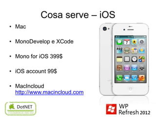 Cosa serve – iOS
• Mac

• MonoDevelop e XCode

• Mono for iOS 399$

• iOS account 99$

• MacIncloud
  http://www.macincloud.com
 