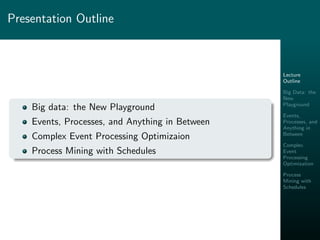 Lecture
Outline
Big Data: the
New
Playground
Events,
Processes, and
Anything in
Between
Complex
Event
Processing
Optimization
Process
Mining with
Schedules
Presentation Outline
Big data: the New Playground
Events, Processes, and Anything in Between
Complex Event Processing Optimizaion
Process Mining with Schedules
 