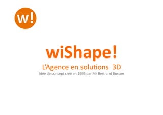 wiShape!	
  
L’Agence	
  en	
  solu-ons	
  	
  3D	
  
Idée	
  de	
  concept	
  créé	
  en	
  1995	
  par	
  Mr	
  Bertrand	
  Busson	
  
 