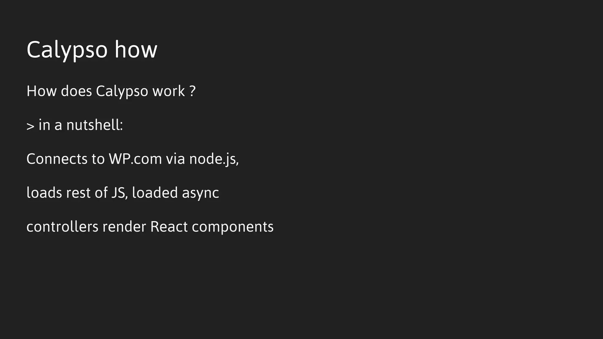 Calypso how
How does Calypso work ?
> in a nutshell:
Connects to WP.com via node.js,
loads rest of JS, loaded async
controllers render React components
 