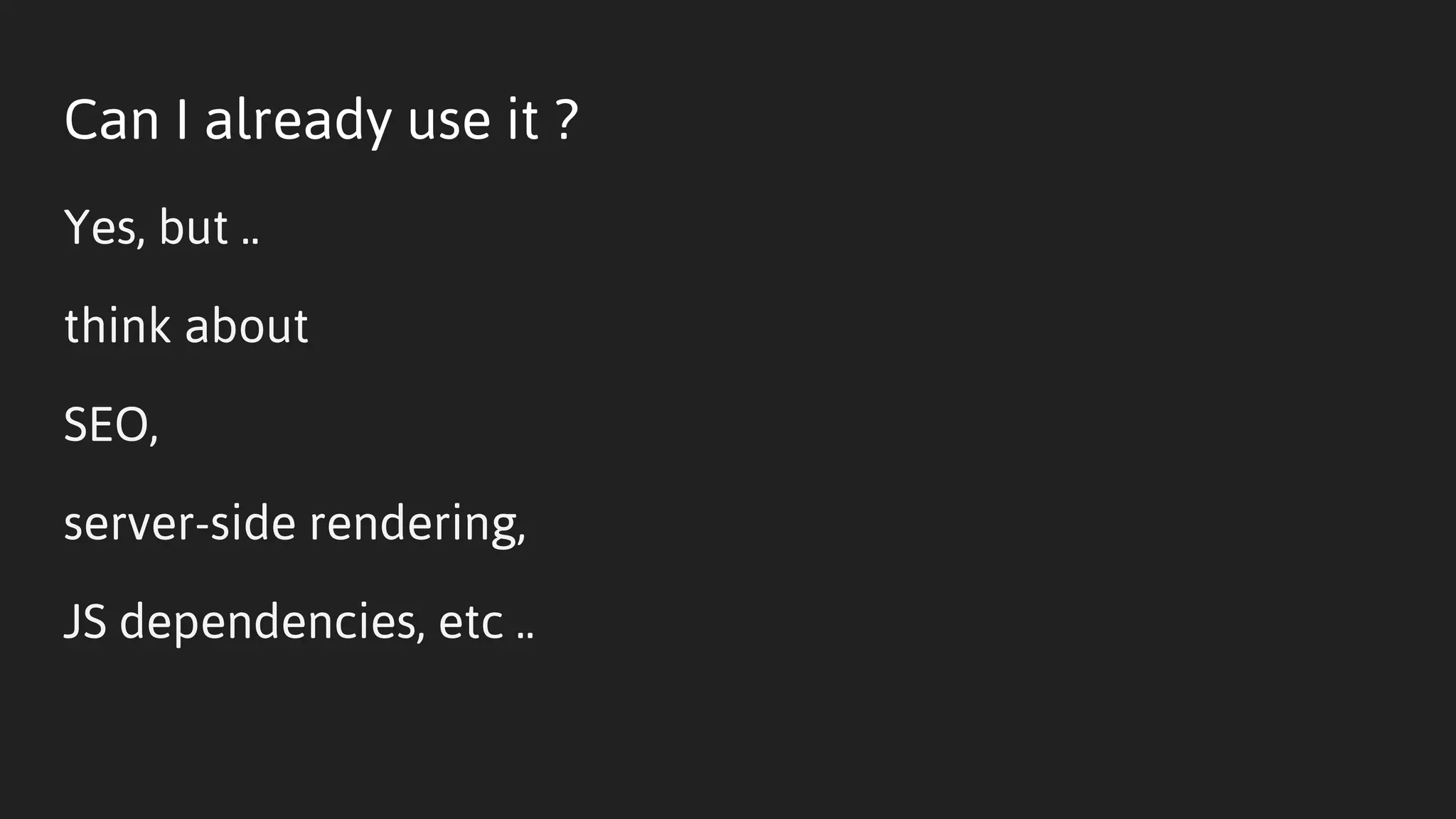 Can I already use it ?
Yes, but ..
think about
SEO,
server-side rendering,
JS dependencies, etc ..
 